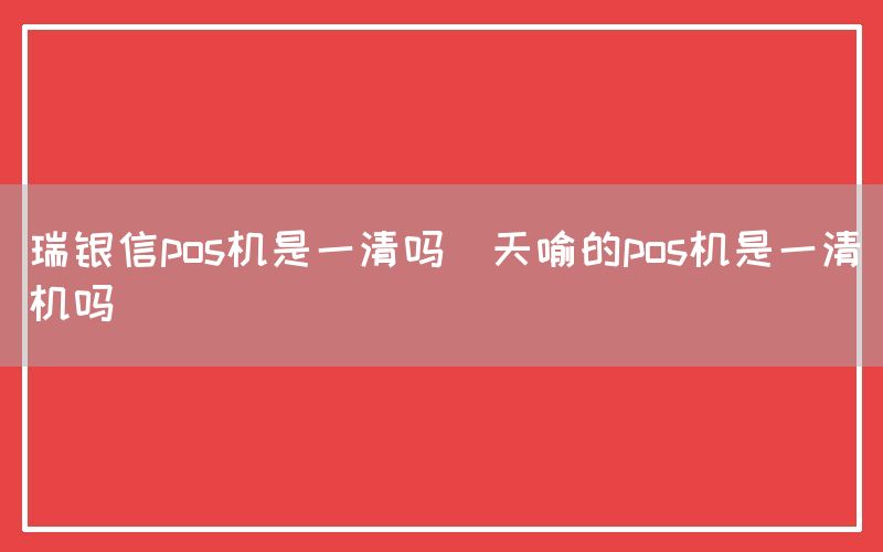 瑞银信pos机是一清吗(天喻的pos机是一清机吗)