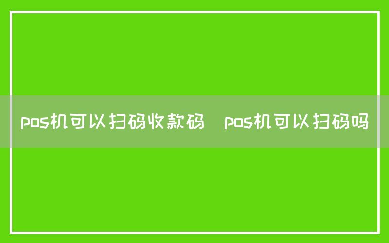 pos机可以扫码收款码(pos机可以扫码吗)