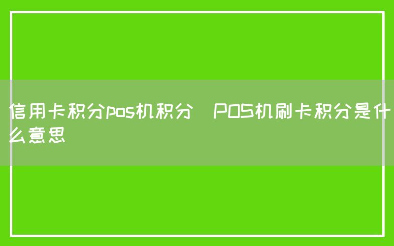 信用卡积分pos机积分(POS机刷卡积分是什么意思)