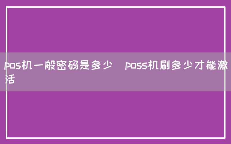 pos机一般密码是多少(poss机刷多少才能激活)