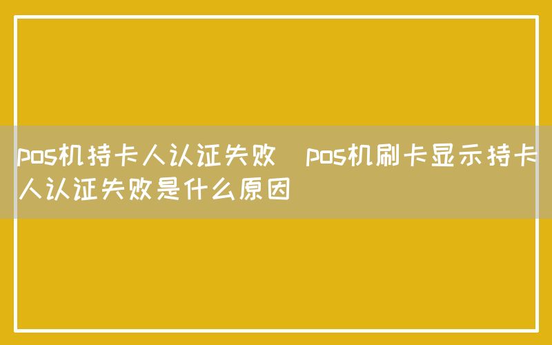 pos机持卡人认证失败(pos机刷卡显示持卡人认证失败是什么原因)