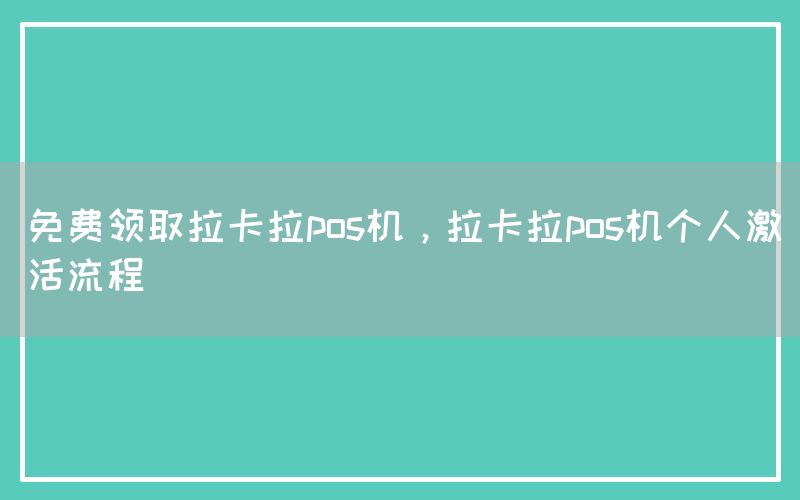 免费领取拉卡拉pos机，拉卡拉pos机个人激活流程