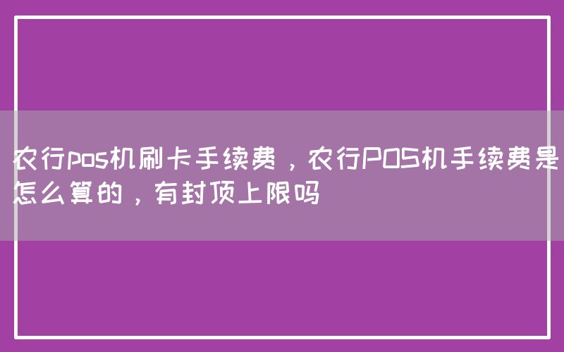 农行pos机刷卡手续费，农行POS机手续费是怎么算的，有封顶上限吗