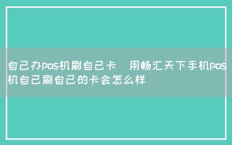 自己办pos机刷自己卡(用畅汇天下手机pos机自己刷自己的卡会怎么样)