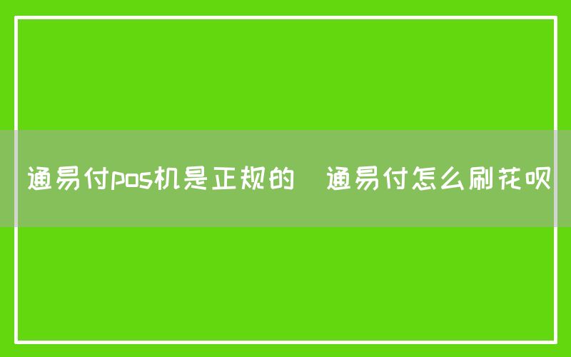 通易付pos机是正规的(通易付怎么刷花呗)