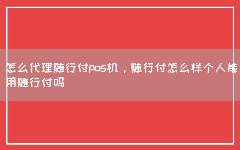 怎么代理随行付pos机，随行付怎么样个人能用随行付吗