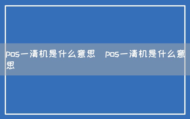 pos一清机是什么意思(pos一清机是什么意思)