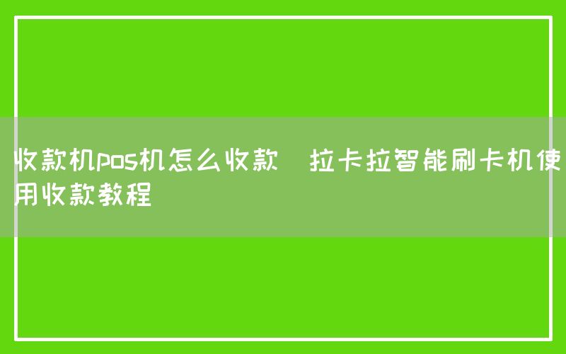 收款机pos机怎么收款(拉卡拉智能刷卡机使用收款教程)