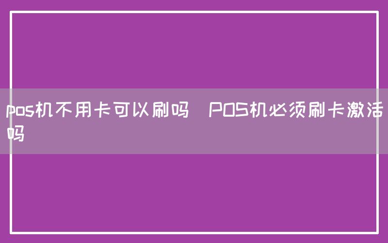 pos机不用卡可以刷吗(POS机必须刷卡激活吗)