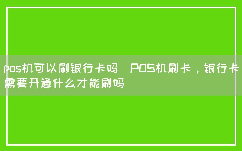 pos机可以刷银行卡吗(POS机刷卡，银行卡需要开通什么才能刷吗)