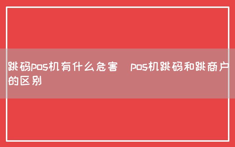 跳码pos机有什么危害(pos机跳码和跳商户的区别)