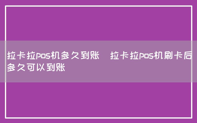 拉卡拉pos机多久到账(拉卡拉pos机刷卡后多久可以到账)