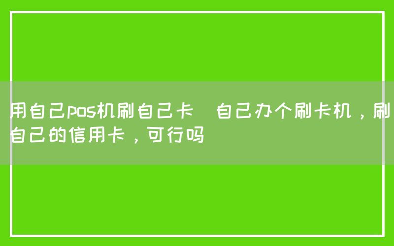 用自己pos机刷自己卡(自己办个刷卡机，刷自己的信用卡，可行吗)