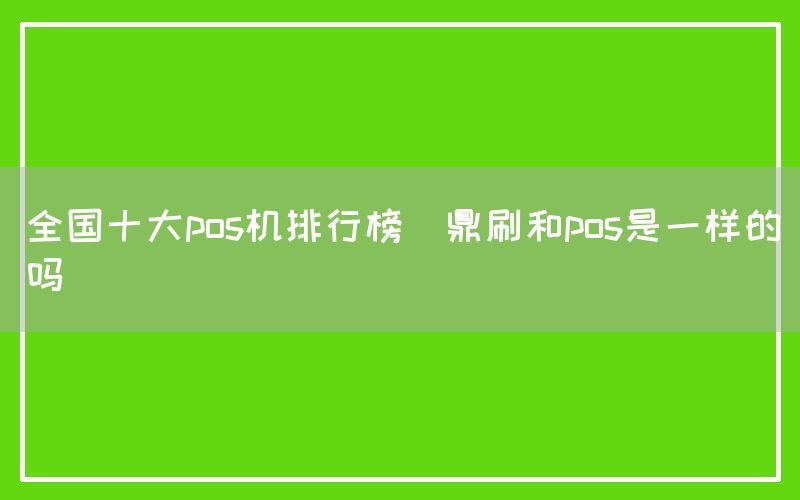 全国十大pos机排行榜(鼎刷和pos是一样的吗)