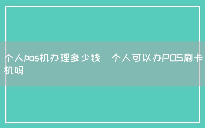 个人pos机办理多少钱(个人可以办POS刷卡机吗)