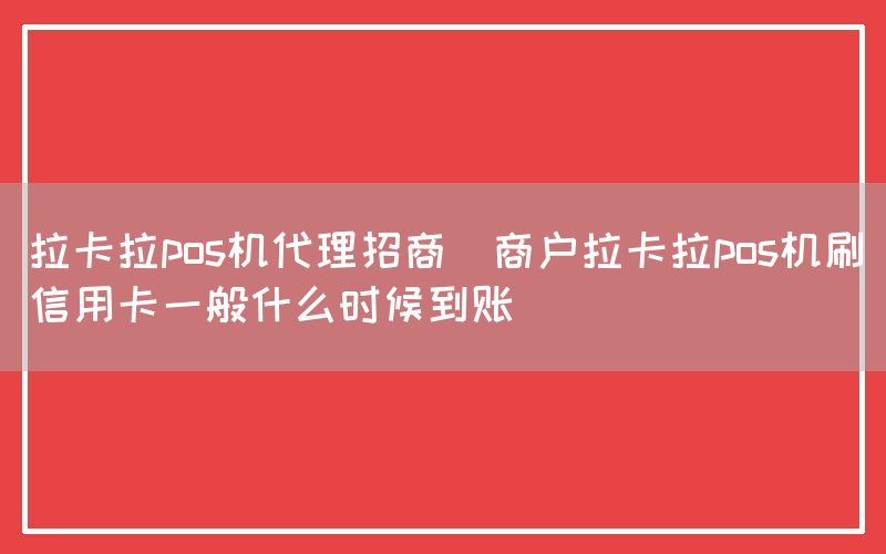 拉卡拉pos机代理招商(商户拉卡拉pos机刷信用卡一般什么时候到账)