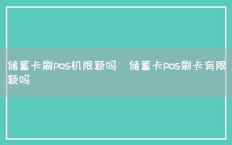 储蓄卡刷pos机限额吗(储蓄卡pos刷卡有限额吗)