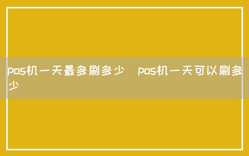 pos机一天最多刷多少(pos机一天可以刷多少)