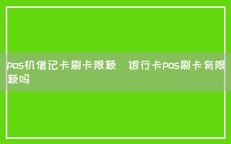 pos机借记卡刷卡限额(银行卡pos刷卡有限额吗)