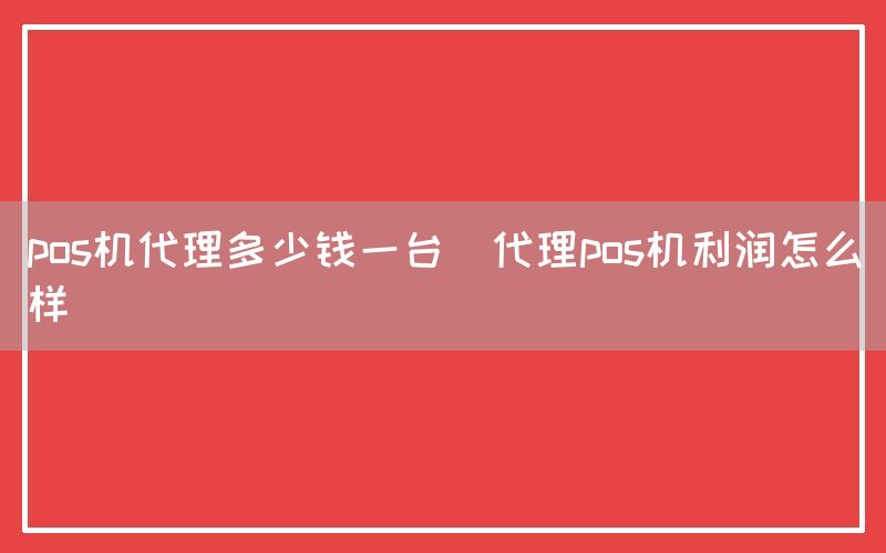 pos机代理多少钱一台(代理pos机利润怎么样)