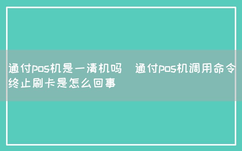 通付pos机是一清机吗(通付pos机调用命令终止刷卡是怎么回事)