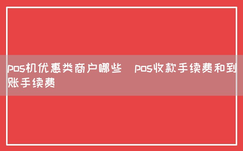 pos机优惠类商户哪些(pos收款手续费和到账手续费)