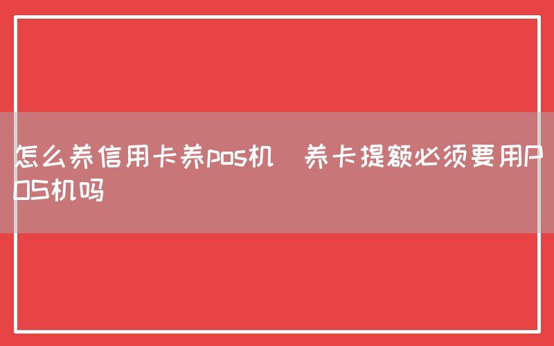 怎么养信用卡养pos机(养卡提额必须要用POS机吗)