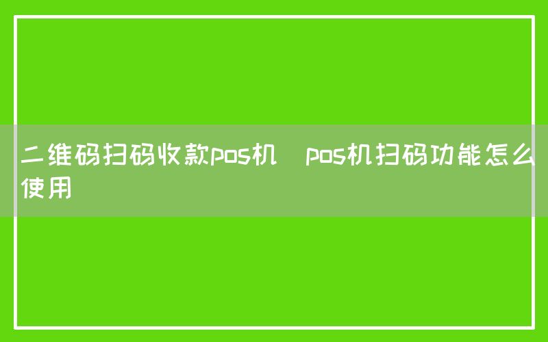 二维码扫码收款pos机(pos机扫码功能怎么使用)