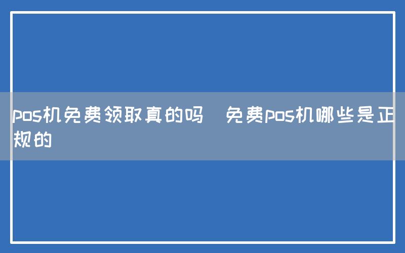 pos机免费领取真的吗(免费pos机哪些是正规的)