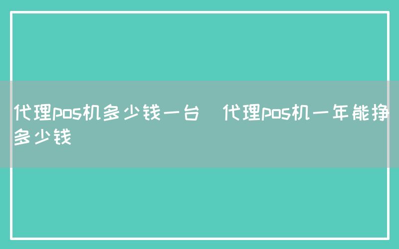 代理pos机多少钱一台(代理pos机一年能挣多少钱)