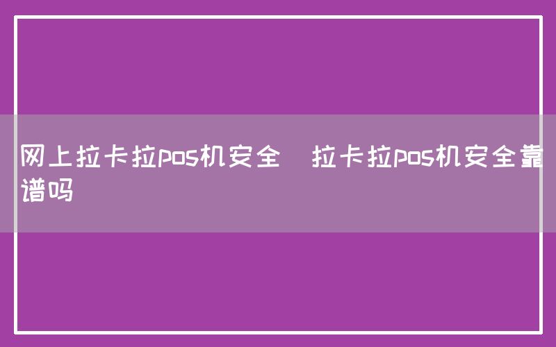 网上拉卡拉pos机安全(拉卡拉pos机安全靠谱吗)