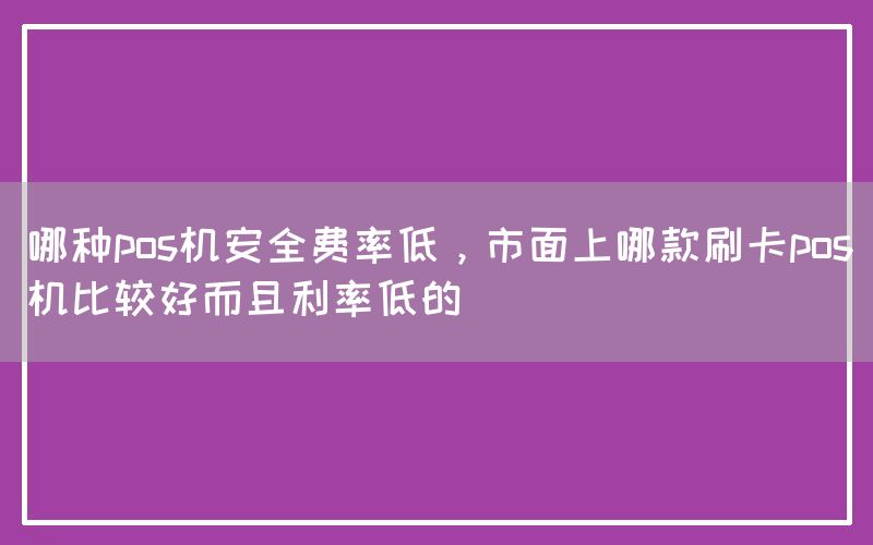 哪种pos机安全费率低，市面上哪款刷卡pos机比较好而且利率低的