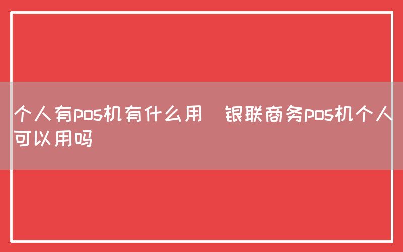 个人有pos机有什么用(银联商务pos机个人可以用吗)