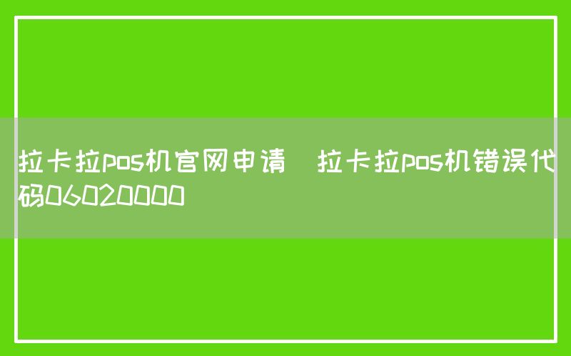 拉卡拉pos机官网申请(拉卡拉pos机错误代码06020000)