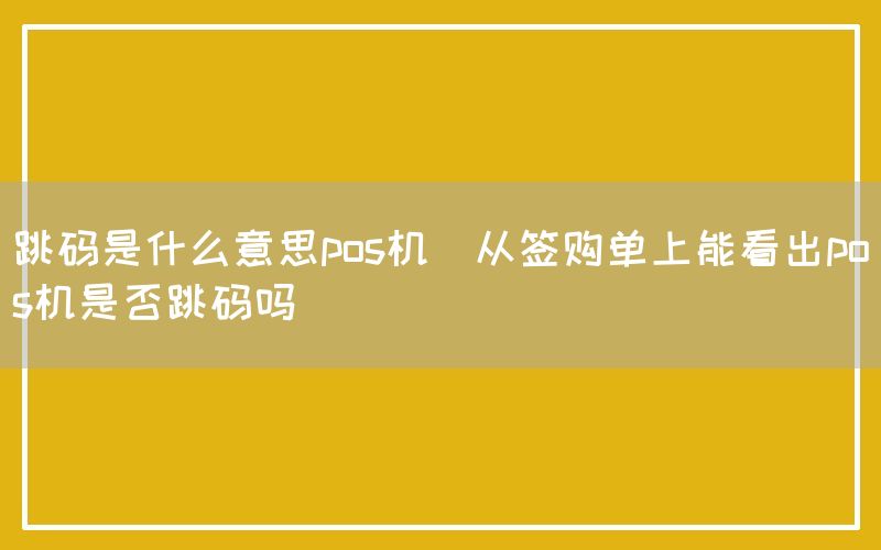 跳码是什么意思pos机(从签购单上能看出pos机是否跳码吗)