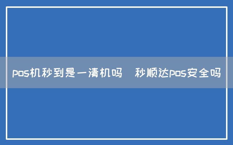 pos机秒到是一清机吗(秒顺达pos安全吗)