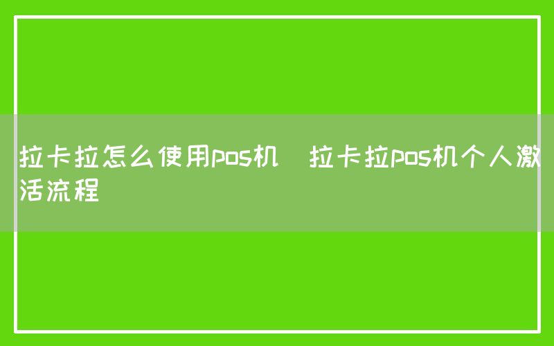 拉卡拉怎么使用pos机(拉卡拉pos机个人激活流程)