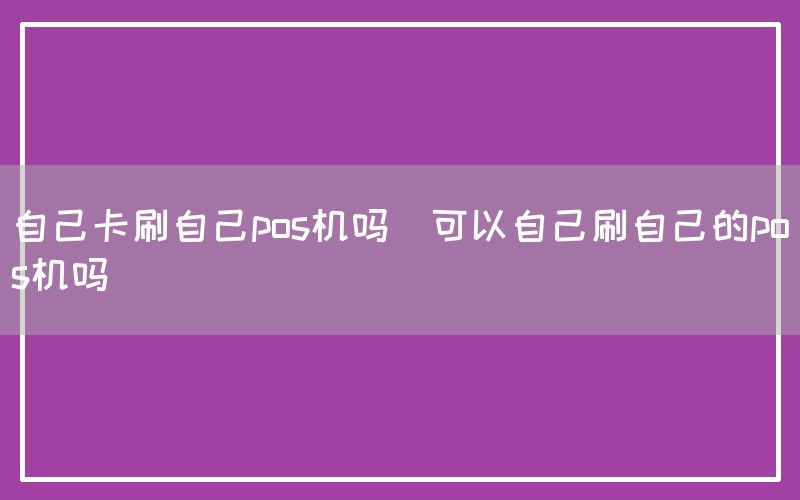 自己卡刷自己pos机吗(可以自己刷自己的pos机吗)(图1)