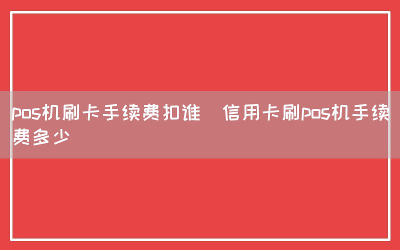 pos机刷卡手续费扣谁(信用卡刷pos机手续费多少)