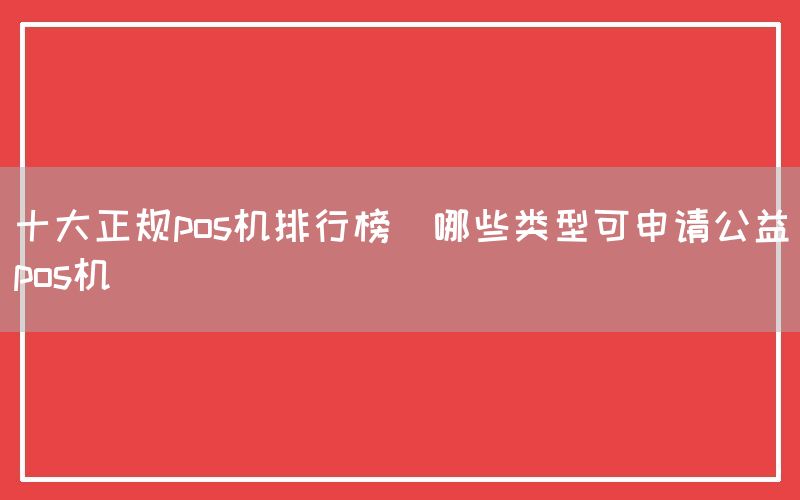 十大正规pos机排行榜(哪些类型可申请公益pos机)