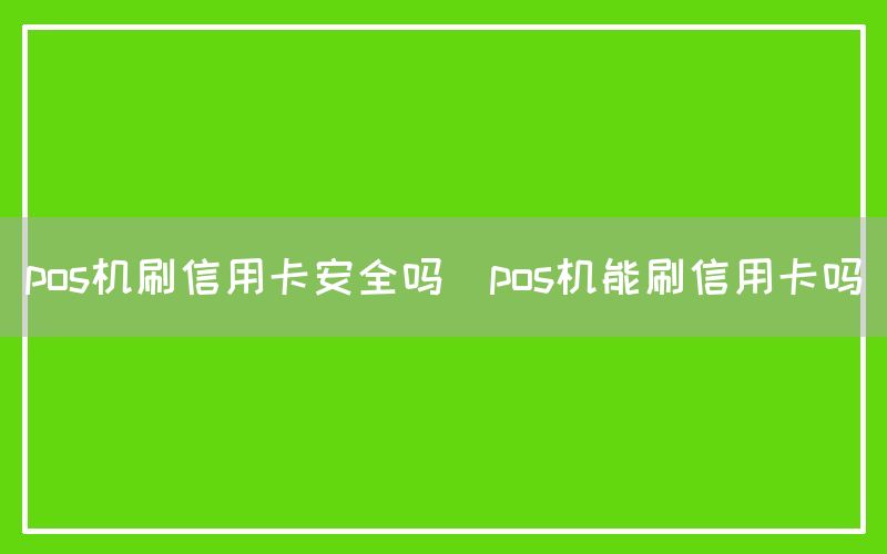 pos机刷信用卡安全吗(pos机能刷信用卡吗)