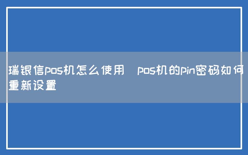 瑞银信pos机怎么使用(pos机的pin密码如何重新设置)