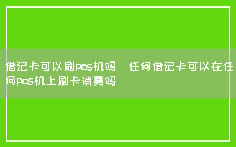 借记卡可以刷pos机吗(任何借记卡可以在任何pos机上刷卡消费吗)