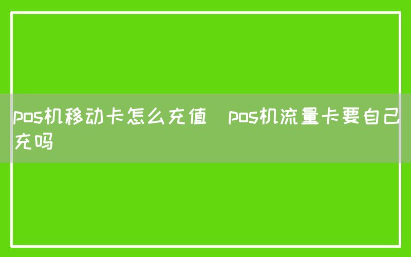 pos机移动卡怎么充值(pos机流量卡要自己充吗)