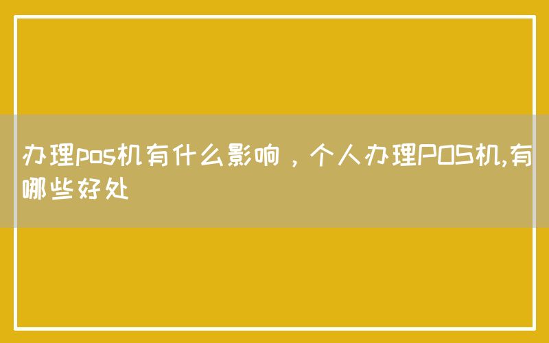 办理pos机有什么影响，个人办理POS机,有哪些好处