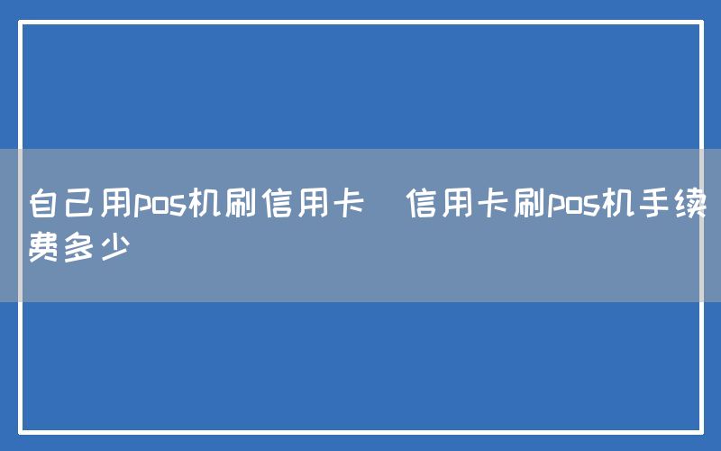 自己用pos机刷信用卡(信用卡刷pos机手续费多少)