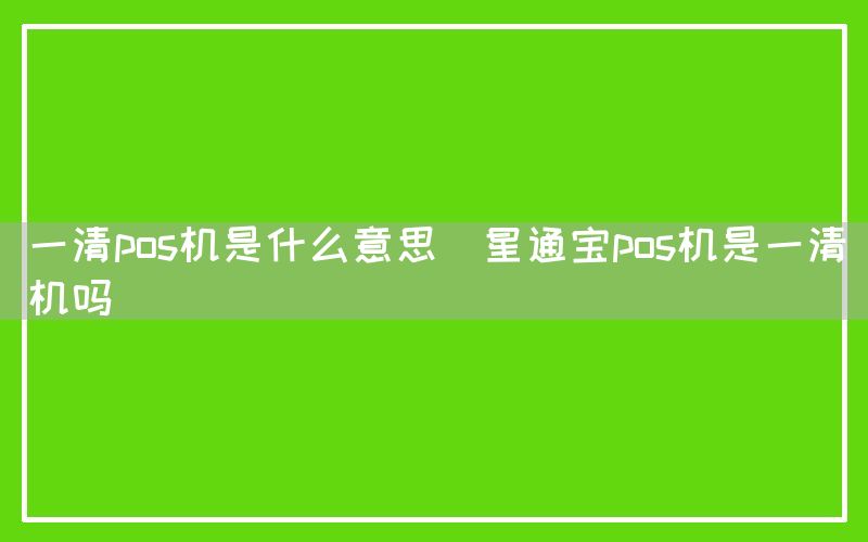 一清pos机是什么意思(星通宝pos机是一清机吗)