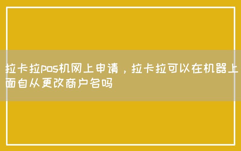 拉卡拉pos机网上申请，拉卡拉可以在机器上面自从更改商户名吗