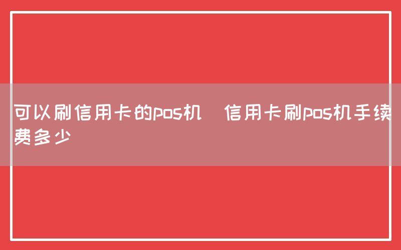 可以刷信用卡的pos机(信用卡刷pos机手续费多少)