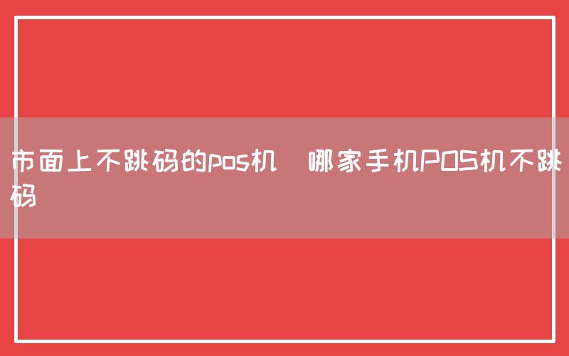 市面上不跳码的pos机(哪家手机POS机不跳码)